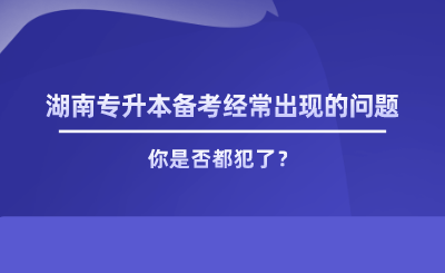 湖南專升本備考經(jīng)常出現(xiàn)的問題，你是否都犯了.png