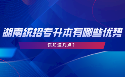 湖南統(tǒng)招專升本有哪些優(yōu)勢？你知道幾點.png