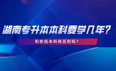 湖南專升本一般本科要學(xué)幾年？和統(tǒng)招本科有區(qū)別嗎.png