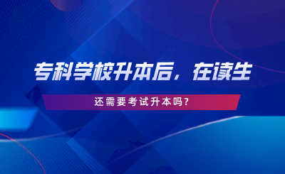?？茖W(xué)校升本后，在讀生還需要考試升本嗎.png
