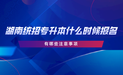 湖南統(tǒng)招專升本報(bào)名時(shí)間在什么時(shí)候？有哪些注意事項(xiàng).png