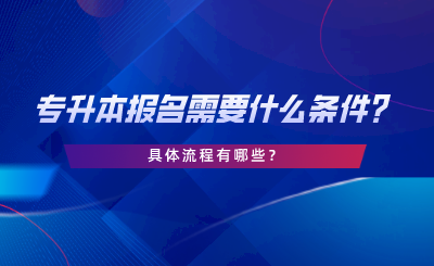 專升本報名需要什么條件，具體流程有哪些.png