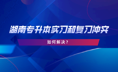 湖南專升本實習(xí)和復(fù)習(xí)沖突，如何解決.png