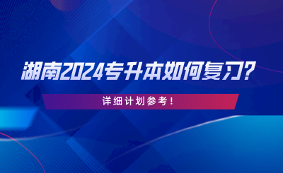 湖南2024專升本如何復(fù)習(xí)？詳細(xì)計(jì)劃參考.png