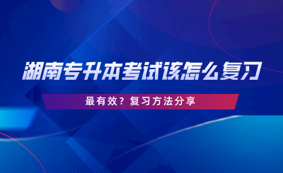 湖南專升本考試該怎么復習最有效？復習方法分享.png