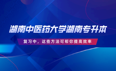 湖南中醫(yī)藥大學(xué)湖南專升本復(fù)習(xí)中，這些方法可幫你提高效率.png