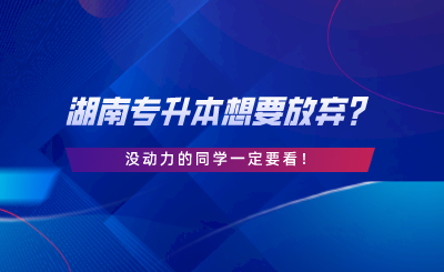 湖南專升本想要放棄？沒動力的同學(xué)一定要看.png