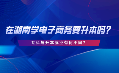 在湖南學電子商務要升本嗎？專科與升本就業(yè)有何不同.png