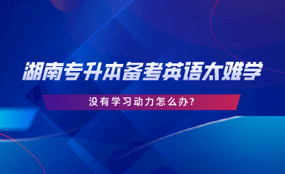 湖南專升本備考英語太難學(xué)！沒有學(xué)習(xí)動(dòng)力怎么辦.png