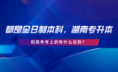 都是全日制本科，湖南專升本和高考考上的有什么區(qū)別.png