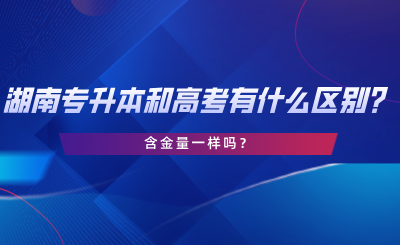 湖南專升本和高考有什么區(qū)別？含金量一樣嗎？.png