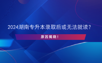 2024湖南專升本錄取后或無法就讀？原因揭曉！.png