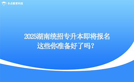 2025湖南統(tǒng)招專升本即將報名，這些你準備好了嗎？.png