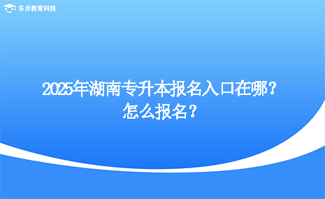 2025年湖南專(zhuān)升本報(bào)名入口在哪？怎么報(bào)名？.png
