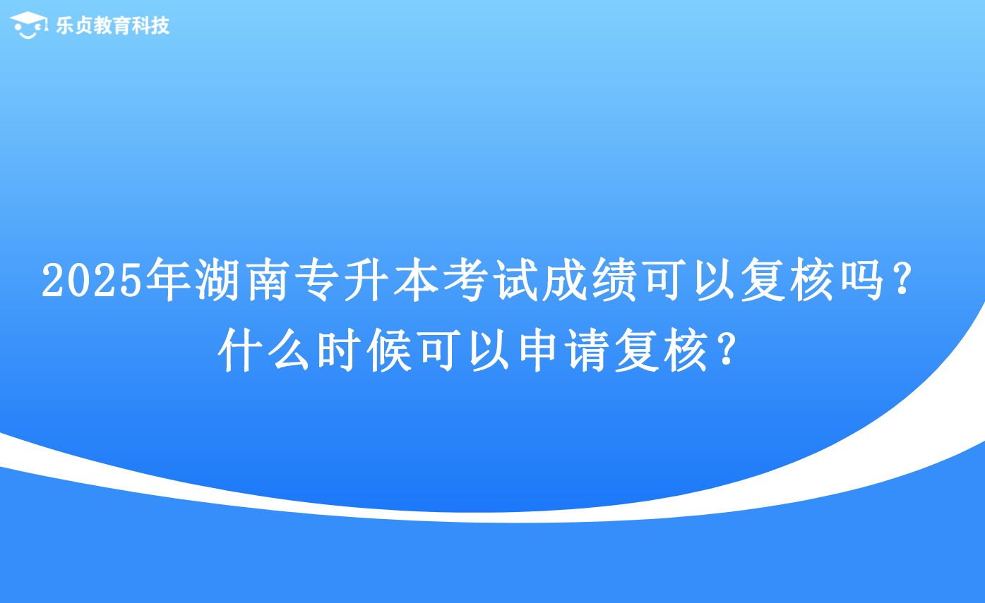 2025年湖南專升本考試成績(jī)可以復(fù)核嗎？什么時(shí)候可以申請(qǐng)復(fù)核？.png