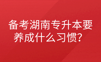 備考湖南專升本要養(yǎng)成什么習(xí)慣？.png
