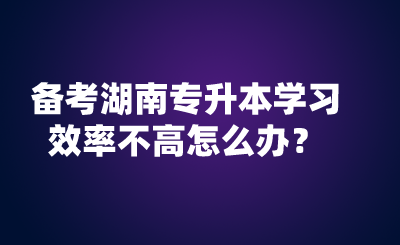 備考湖南專升本學習效率不高怎么辦？.png