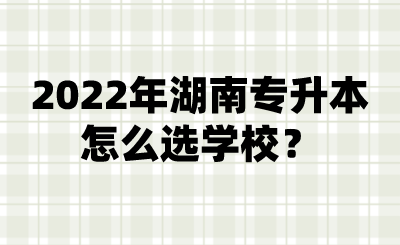 2022年湖南專升本怎么選學(xué)校？.png