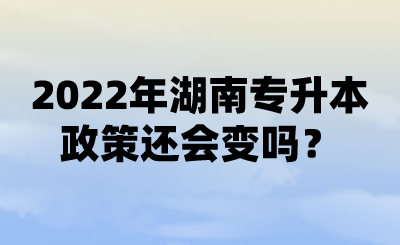 2022年湖南專升本政策還會變嗎？ (1).png