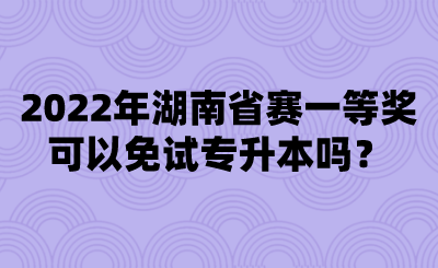 2022年湖南省賽一等獎(jiǎng)可以免試專升本嗎？.png