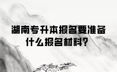 湖南專升本報(bào)名要準(zhǔn)備什么報(bào)名材料？.png