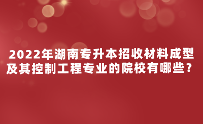 2022年湖南專升本招收材料成型及其控制工程專業(yè)的院校有哪些？.png