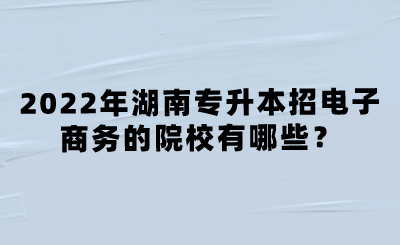 2022年湖南專升本招電子商務(wù)的院校有哪些？.png