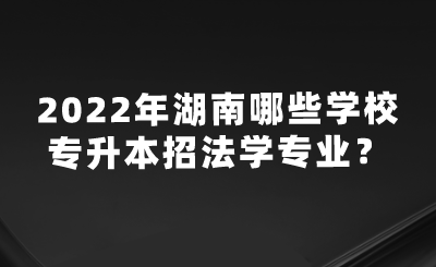 2022年湖南哪些學(xué)校專升本招法學(xué)專業(yè)？.png