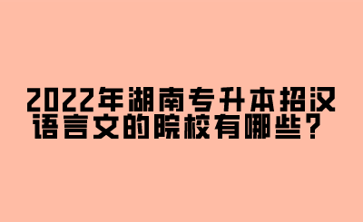 2022年湖南專升本招漢語言文的院校有哪些？.png