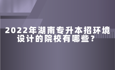 2022年湖南專升本招環(huán)境設(shè)計(jì)的院校有哪些？.png