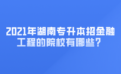 2021年湖南專升本招金融工程的院校有哪些？ (1).png
