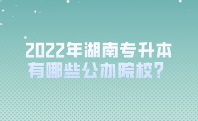 2022年湖南專(zhuān)升本有哪些公辦院校？.png
