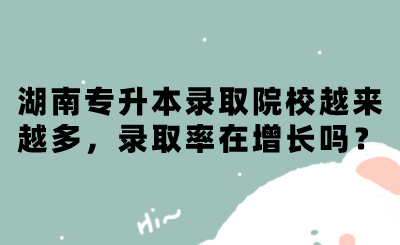 湖南專升本錄取院校越來(lái)越多，錄取率在增長(zhǎng)嗎？.png