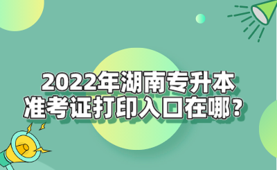 2022年湖南專升本準考證打印入口在哪？.png