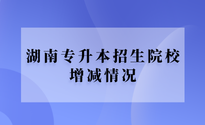 湖南專(zhuān)升本招生院校增減情況.png