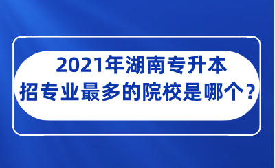 2021年湖南專升本招專業(yè)最多的院校是哪個？.png
