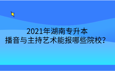2021年湖南專升本播音與主持藝術(shù)能報(bào)哪些院校？.png
