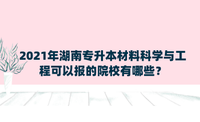 2021年湖南專升本材料科學(xué)與工程可以報(bào)的院校有哪些？.png