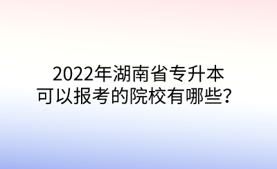2022年湖南省專升本可以報(bào)考的院校有哪些？.png