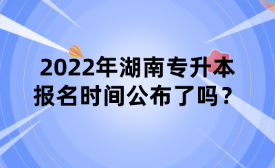 2022年湖南專升本報名時間公布了嗎？.png