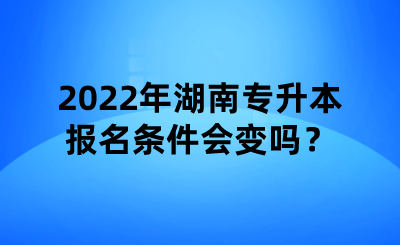 2022年湖南專升本報名條件會變嗎？.png