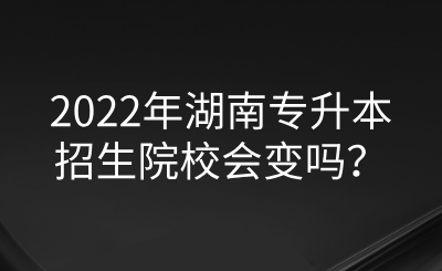 2022年湖南專升本招生院校會(huì)變嗎？.png