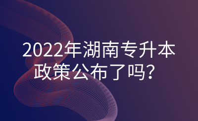 2022年湖南專(zhuān)升本政策公布了嗎？.png