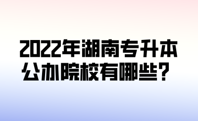 2022年湖南專升本公辦院校有哪些？.png