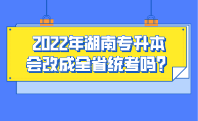2022年湖南專升本會(huì)改成全省統(tǒng)考嗎？.png