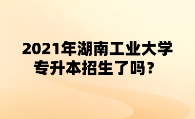 2021年湖南工業(yè)大學(xué)專升本招生了嗎？.png