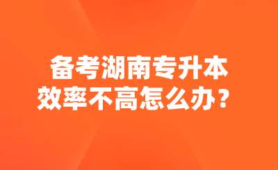 備考湖南專升本效率不高怎么辦？.png