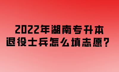 2022年湖南專升本退役士兵怎么填志愿？.png