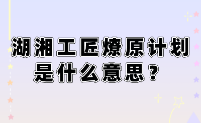 湖湘工匠燎原計劃是什么意思？.png
