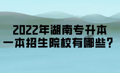 2022年湖南專升本一本招生院校有哪些？.png